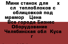 Мини станок для 3-4 х.сл. теплоблоков с облицовкой под мрамор › Цена ­ 90 000 - Все города Бизнес » Оборудование   . Челябинская обл.,Куса г.